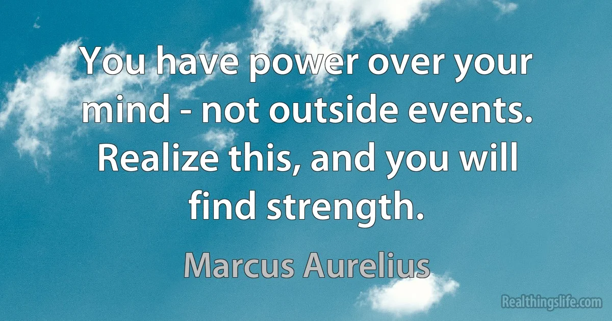 You have power over your mind - not outside events. Realize this, and you will find strength. (Marcus Aurelius)