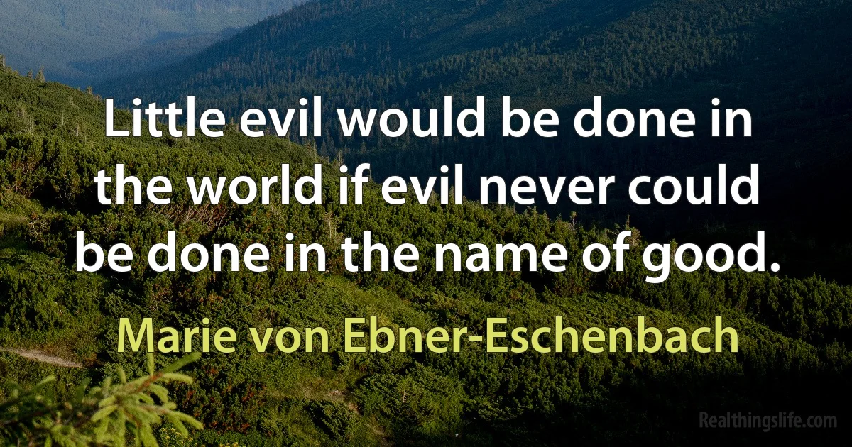 Little evil would be done in the world if evil never could be done in the name of good. (Marie von Ebner-Eschenbach)