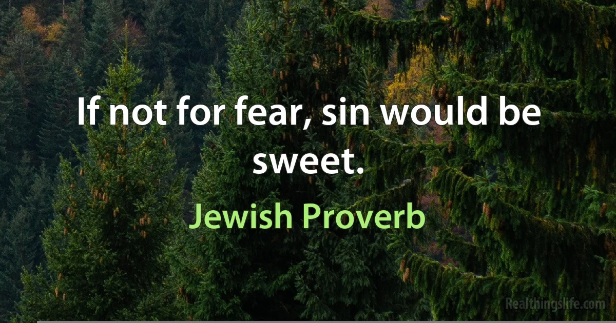 If not for fear, sin would be sweet. (Jewish Proverb)