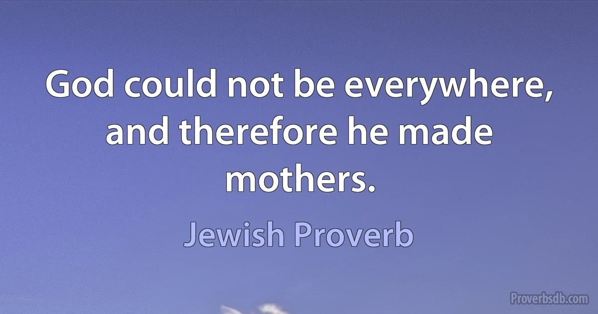 God could not be everywhere, and therefore he made mothers. (Jewish Proverb)