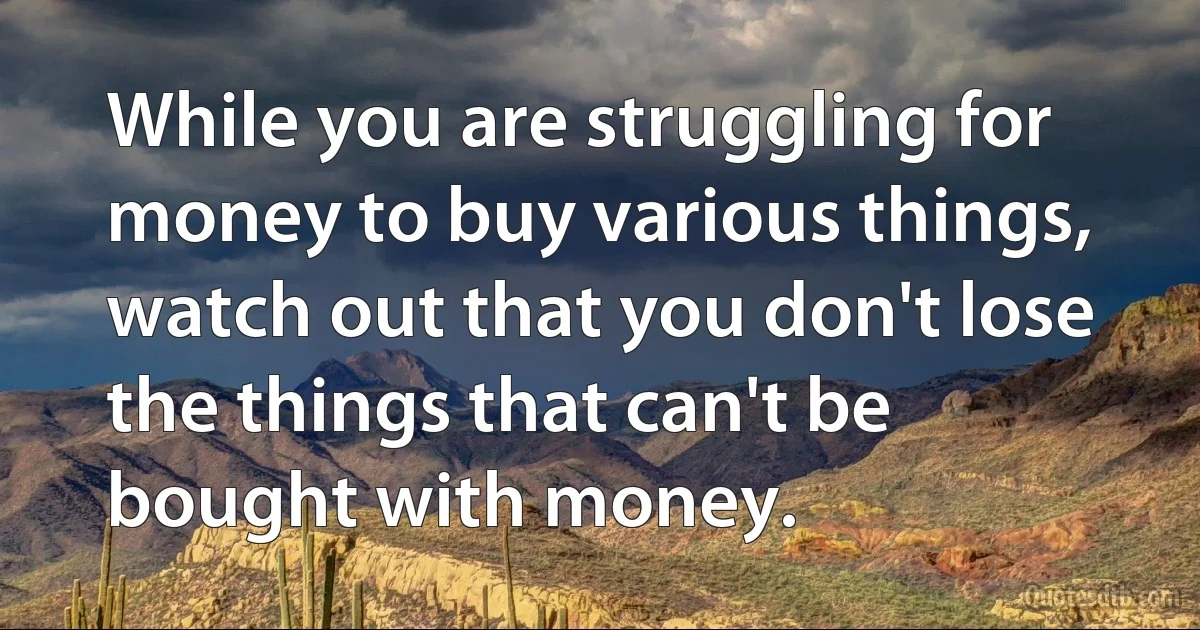 While you are struggling for money to buy various things, watch out that you don't lose the things that can't be bought with money. (INZ EN)