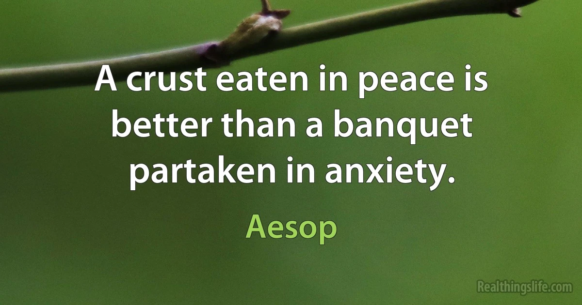 A crust eaten in peace is better than a banquet partaken in anxiety. ()