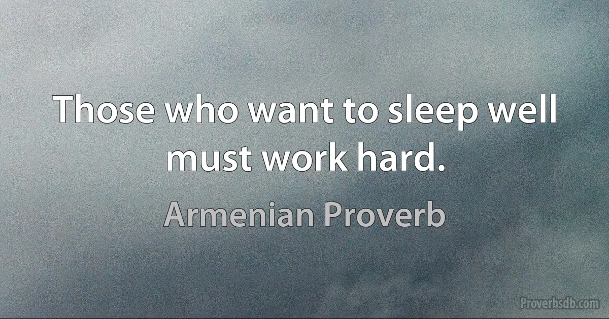 Those who want to sleep well must work hard. (Armenian Proverb)