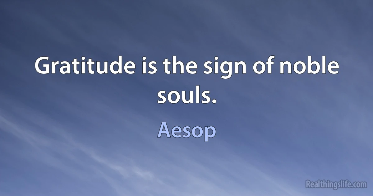 Gratitude is the sign of noble souls. (Aesop)