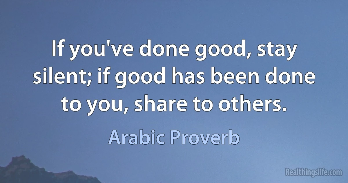 If you've done good, stay silent; if good has been done to you, share to others. (Arabic Proverb)