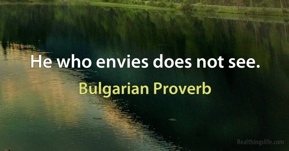 He who envies does not see. (Bulgarian Proverb)