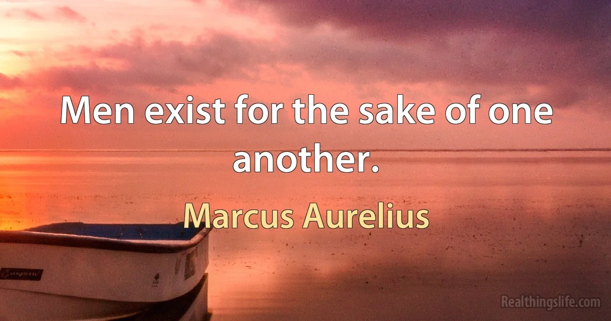 Men exist for the sake of one another. (Marcus Aurelius)