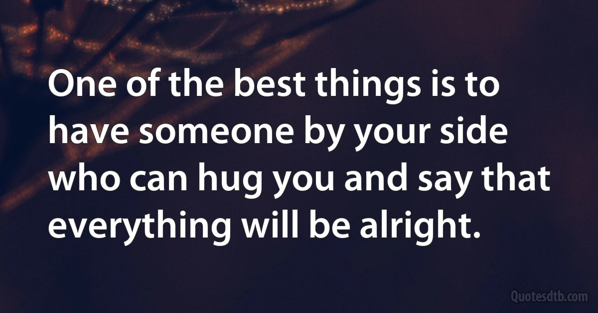 One of the best things is to have someone by your side who can hug you and say that everything will be alright. (INZ EN)