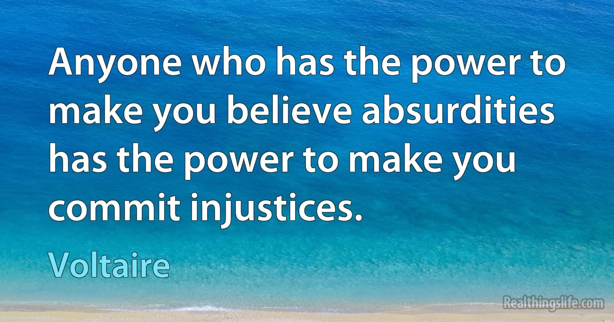 Anyone who has the power to make you believe absurdities has the power to make you commit injustices. (Voltaire)