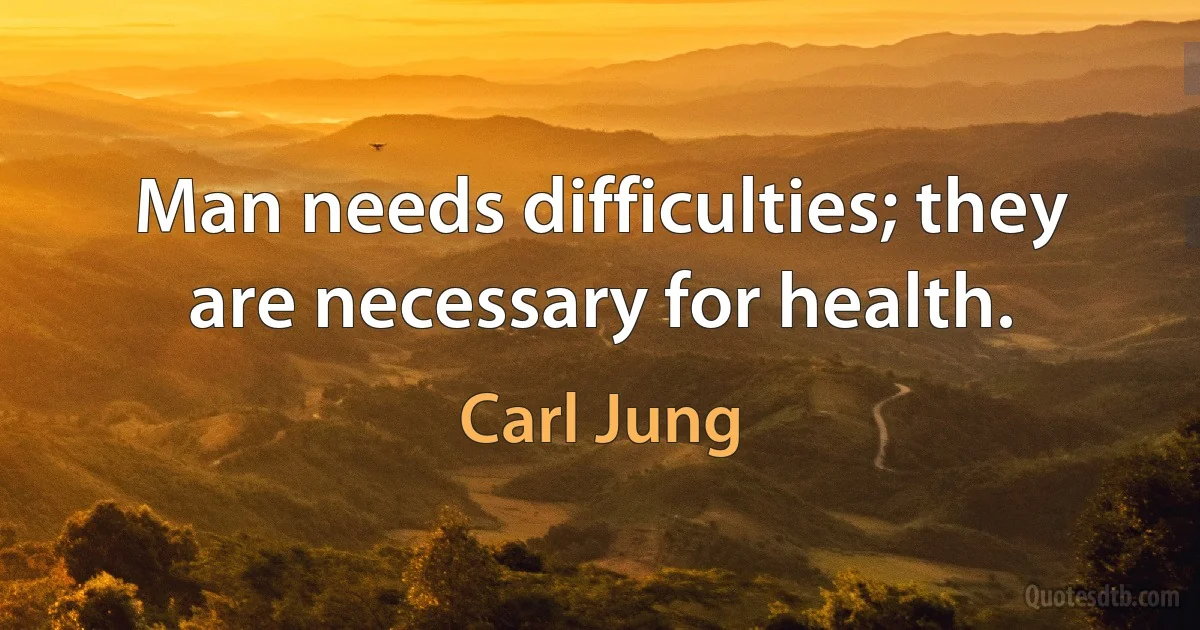 Man needs difficulties; they are necessary for health. (Carl Jung)