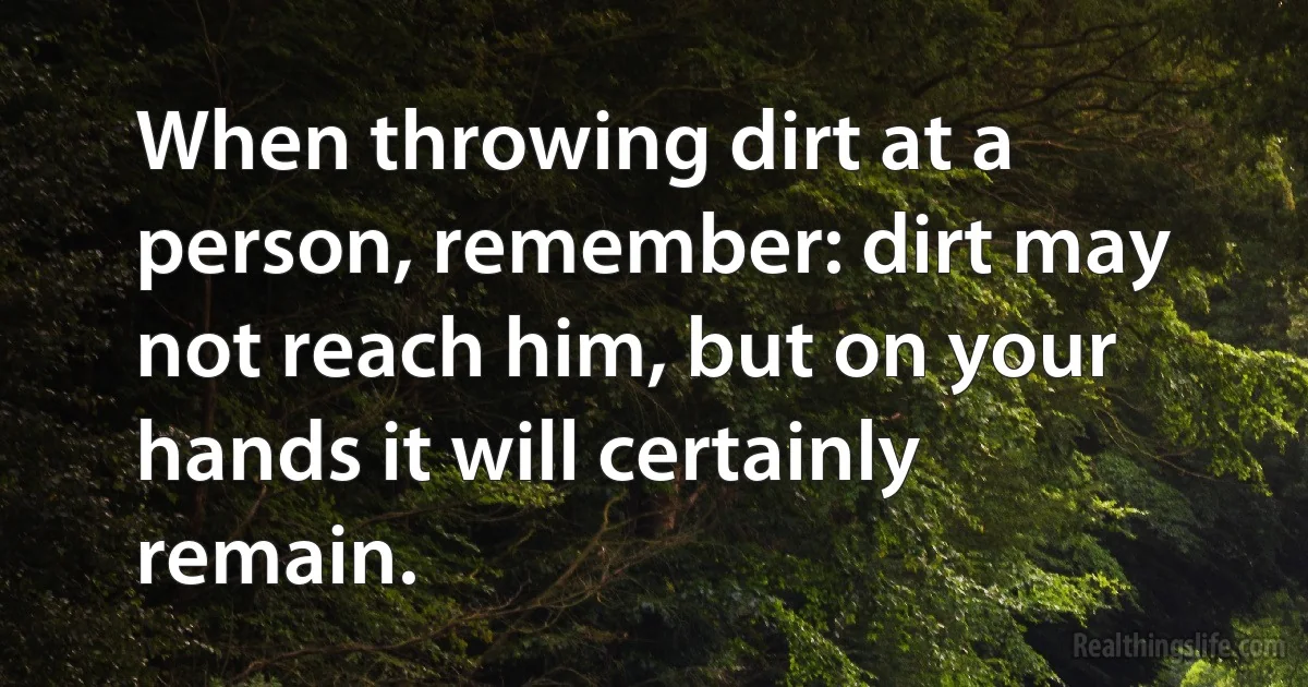 When throwing dirt at a person, remember: dirt may not reach him, but on your hands it will certainly remain. (INZ EN)