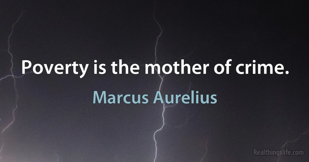 Poverty is the mother of crime. (Marcus Aurelius)