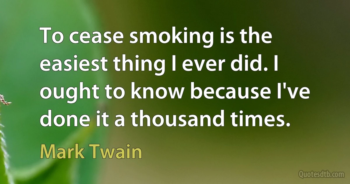 To cease smoking is the easiest thing I ever did. I ought to know because I've done it a thousand times. (Mark Twain)