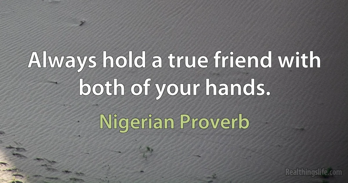 Always hold a true friend with both of your hands. (Nigerian Proverb)