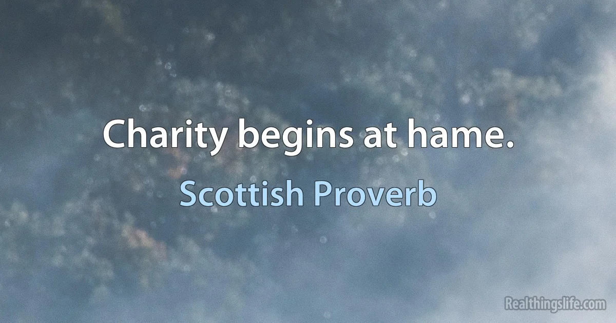 Charity begins at hame. (Scottish Proverb)