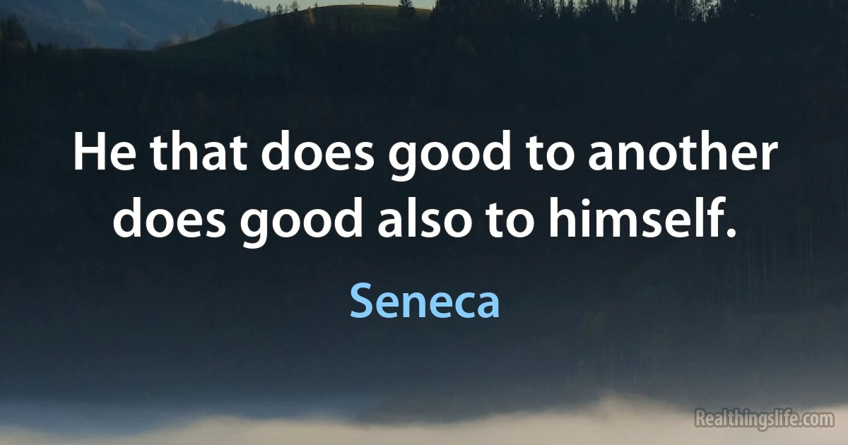 He that does good to another does good also to himself. (Seneca)