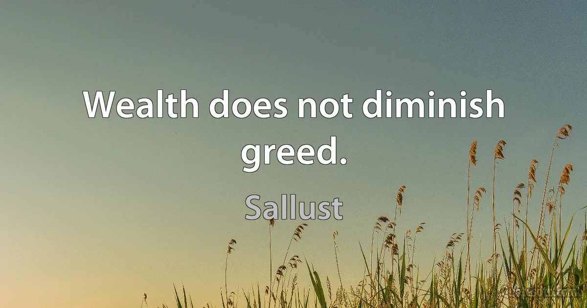 Wealth does not diminish greed. (Sallust)