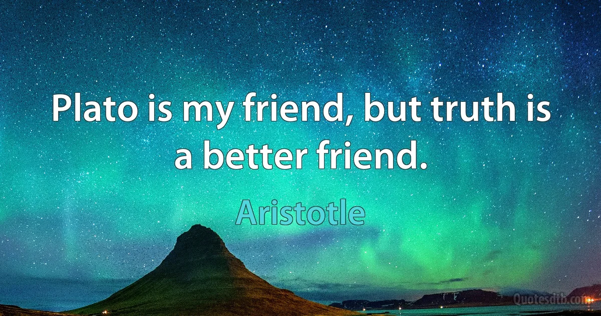 Plato is my friend, but truth is a better friend. (Aristotle)