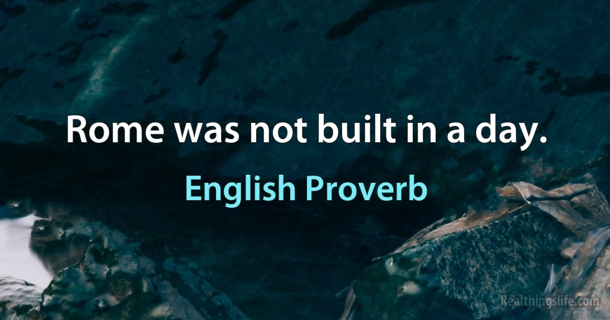 Rome was not built in a day. (English Proverb)