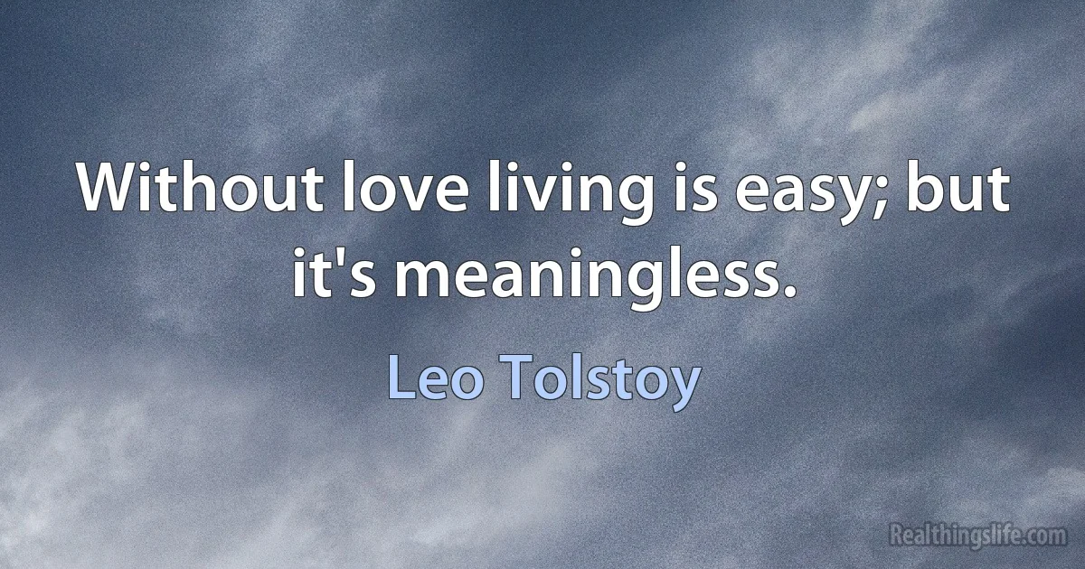 Without love living is easy; but it's meaningless. (Leo Tolstoy)