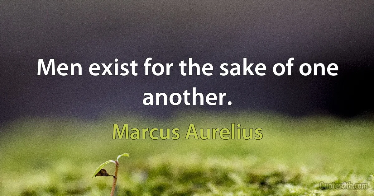 Men exist for the sake of one another. (Marcus Aurelius)