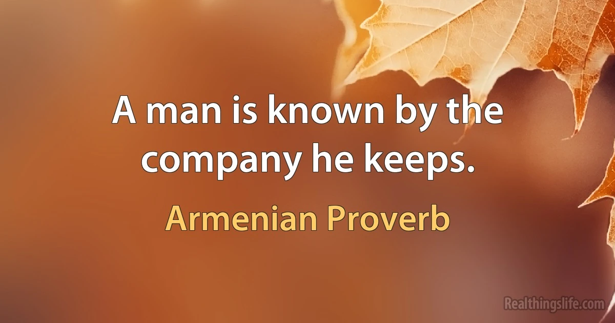 A man is known by the company he keeps. (Armenian Proverb)