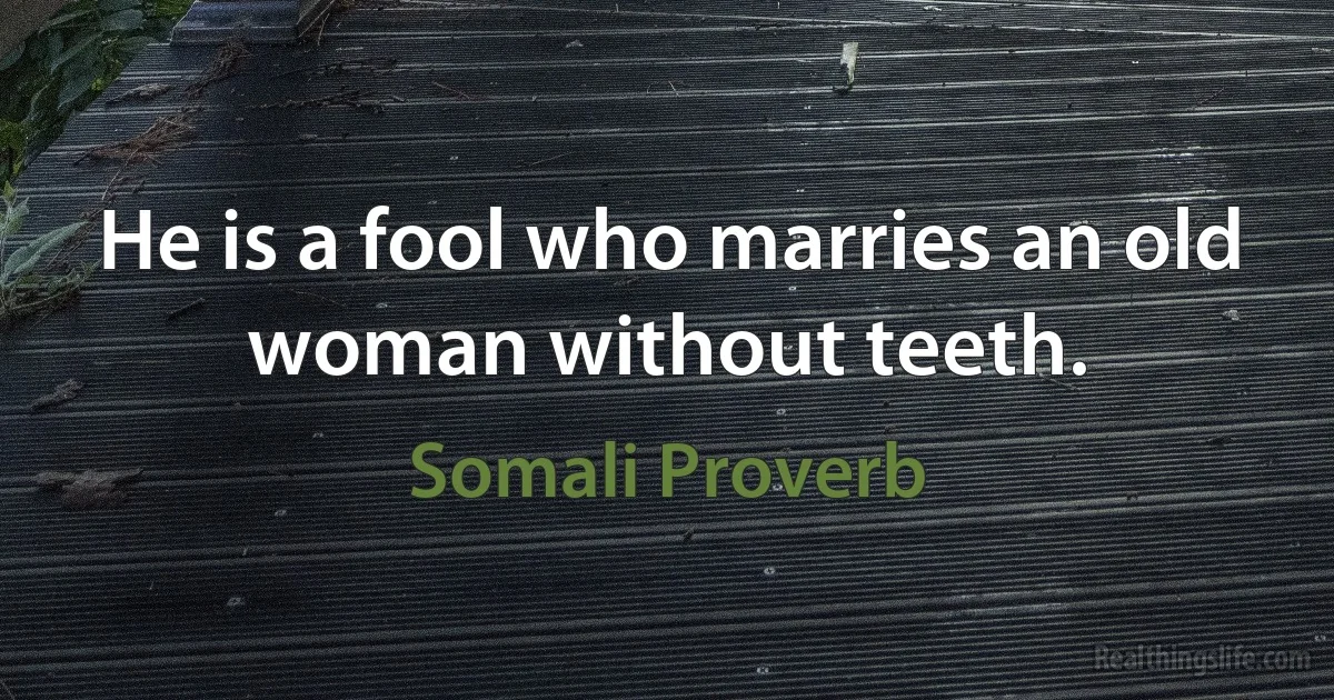 He is a fool who marries an old woman without teeth. (Somali Proverb)