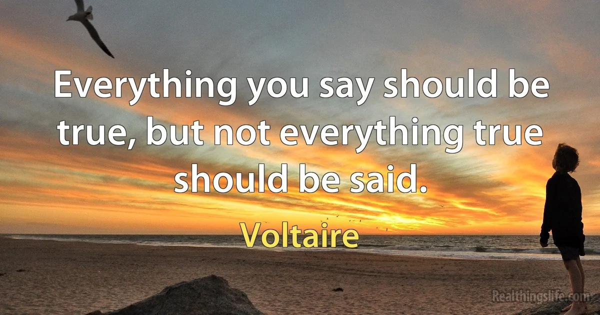 Everything you say should be true, but not everything true should be said. (Voltaire)