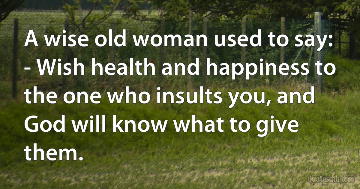 A wise old woman used to say:
- Wish health and happiness to the one who insults you, and God will know what to give them. (INZ EN)