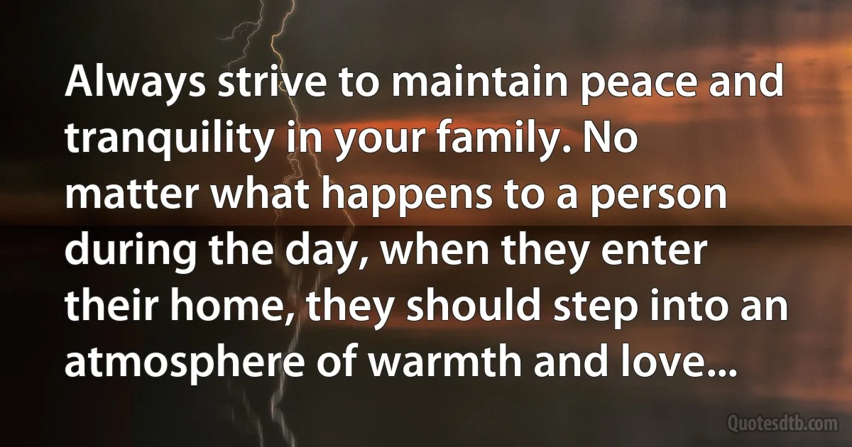 Always strive to maintain peace and tranquility in your family. No matter what happens to a person during the day, when they enter their home, they should step into an atmosphere of warmth and love... (INZ EN)