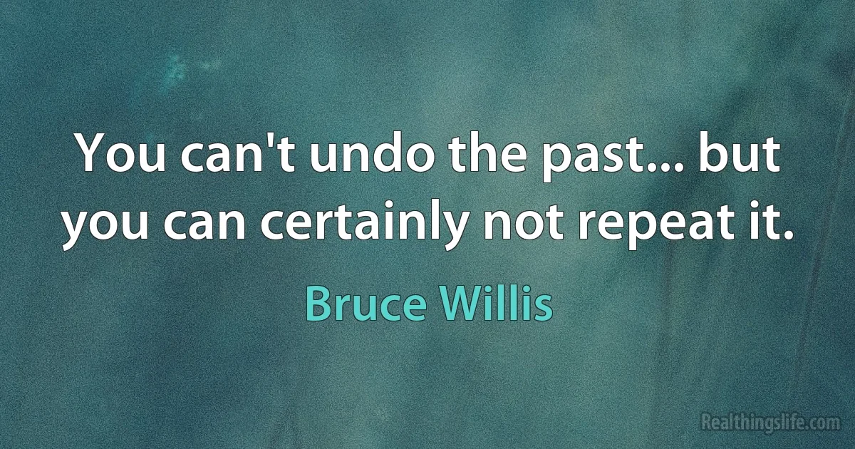 You can't undo the past... but you can certainly not repeat it. (Bruce Willis)