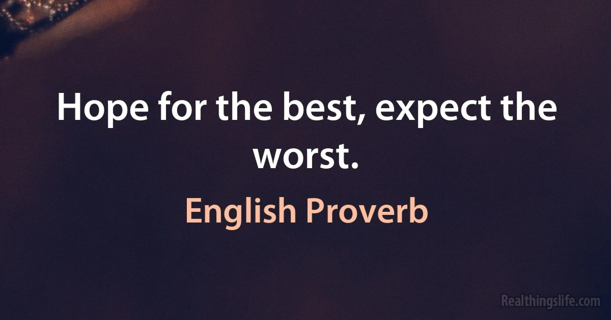 Hope for the best, expect the worst. (English Proverb)