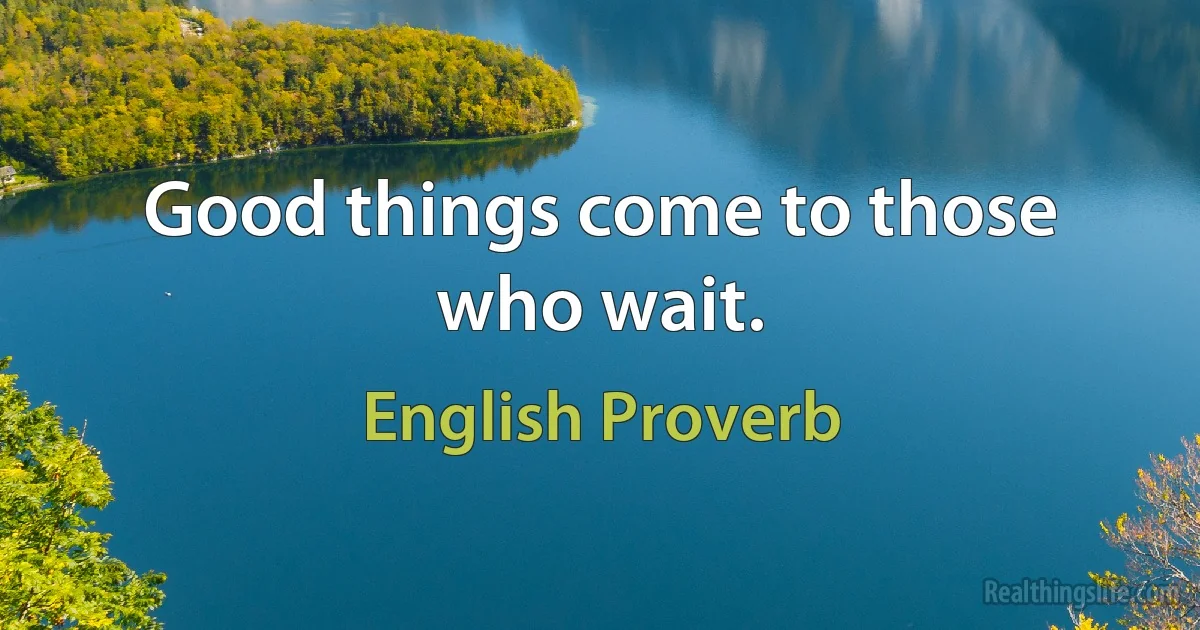 Good things come to those who wait. (English Proverb)