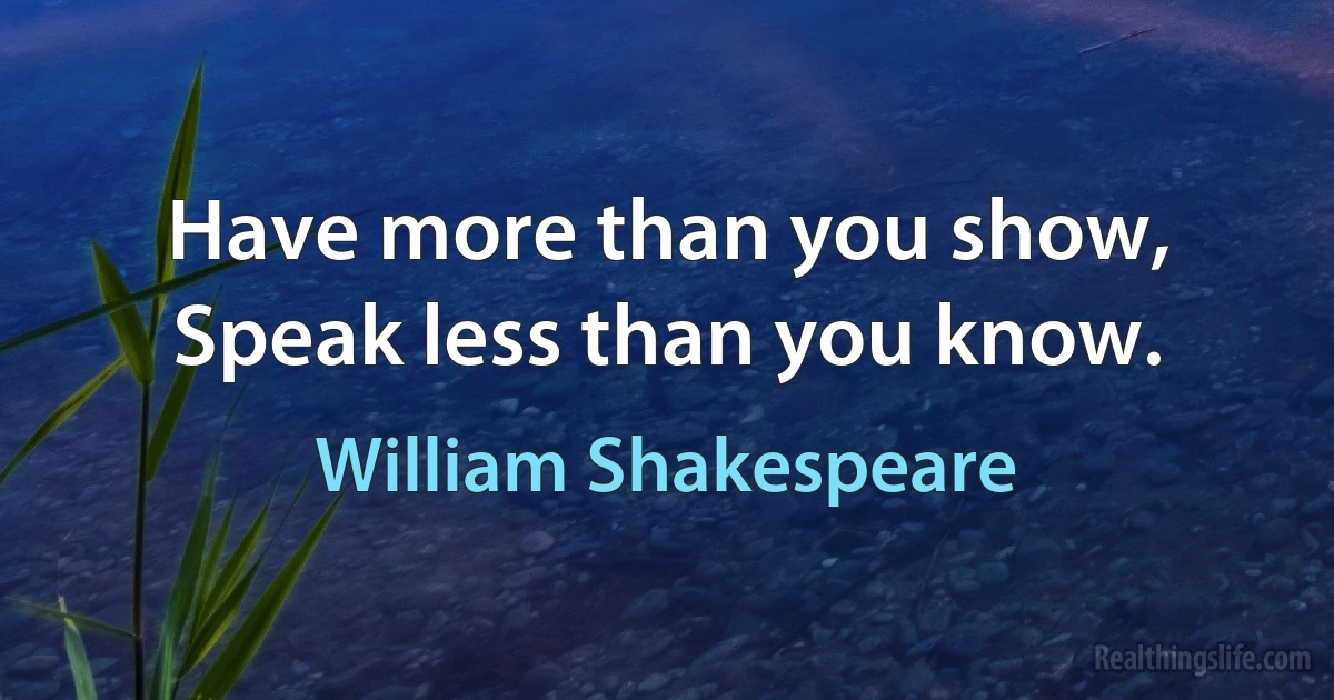 Have more than you show,
Speak less than you know. (William Shakespeare)