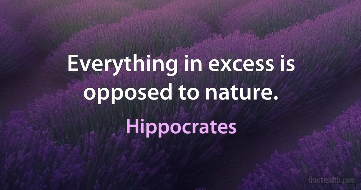 Everything in excess is opposed to nature. (Hippocrates)