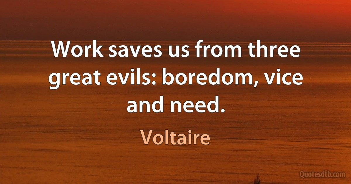 Work saves us from three great evils: boredom, vice and need. (Voltaire)