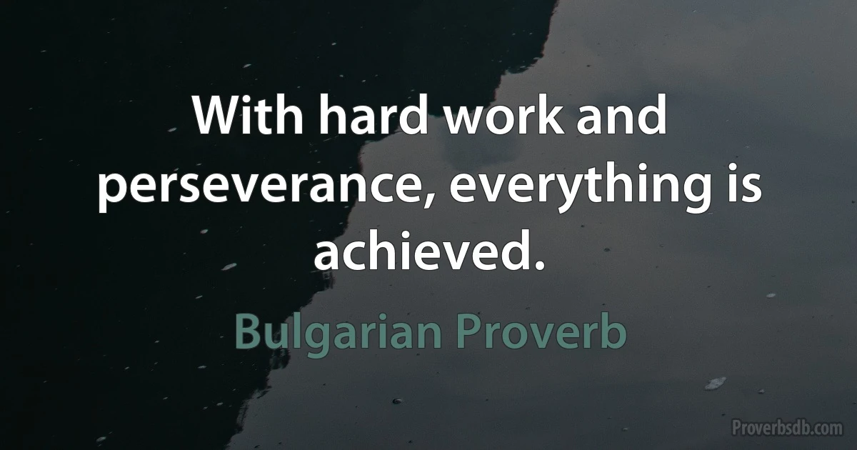 With hard work and perseverance, everything is achieved. (Bulgarian Proverb)