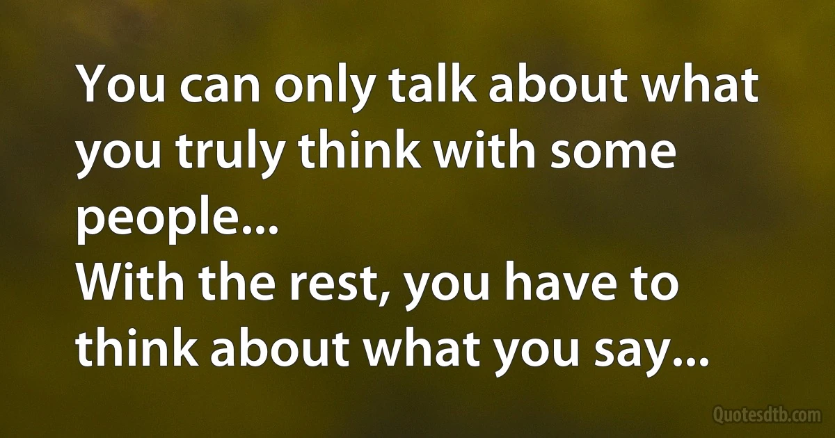 You can only talk about what you truly think with some people...
With the rest, you have to think about what you say... (INZ EN)