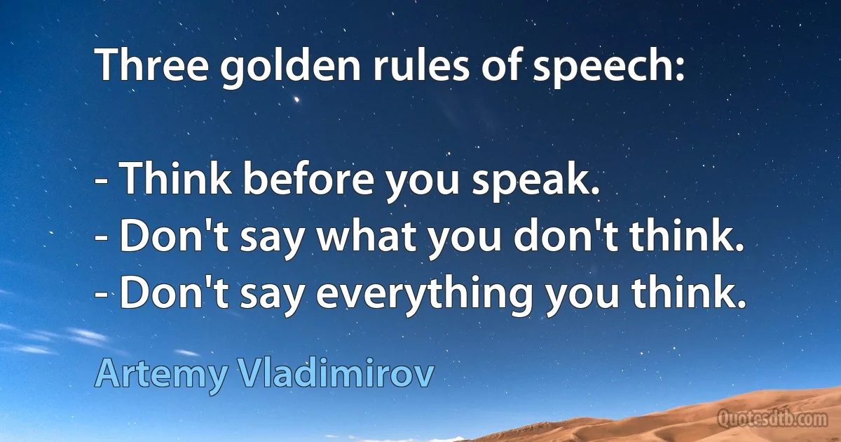 Three golden rules of speech: 

- Think before you speak. 
- Don't say what you don't think. 
- Don't say everything you think. (Artemy Vladimirov)