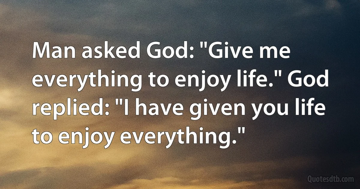 Man asked God: "Give me everything to enjoy life." God replied: "I have given you life to enjoy everything." (INZ EN)
