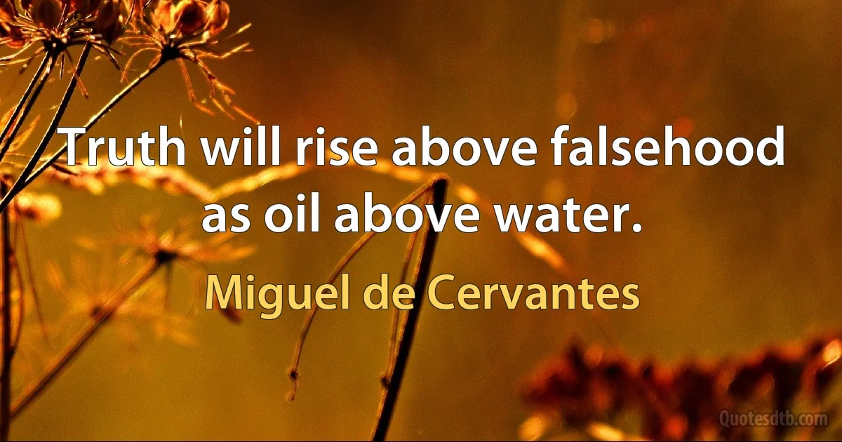 Truth will rise above falsehood as oil above water. (Miguel de Cervantes)