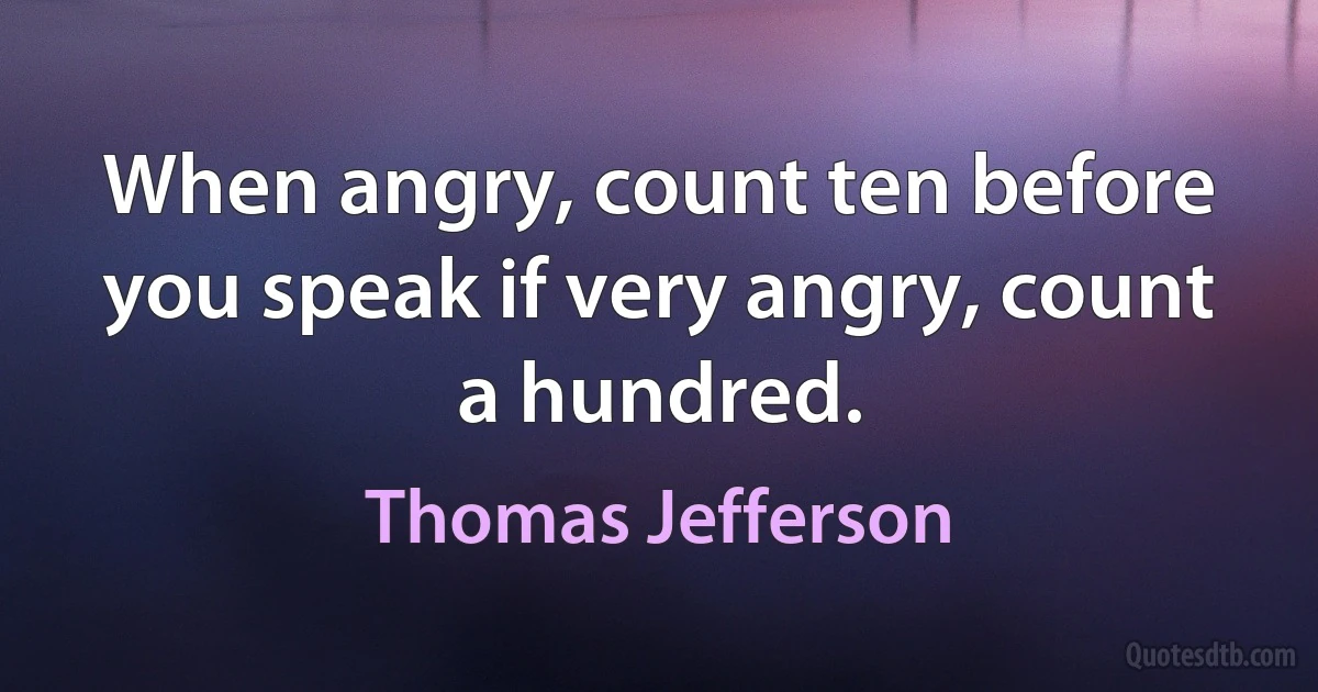 When angry, count ten before you speak if very angry, count a hundred. (Thomas Jefferson)