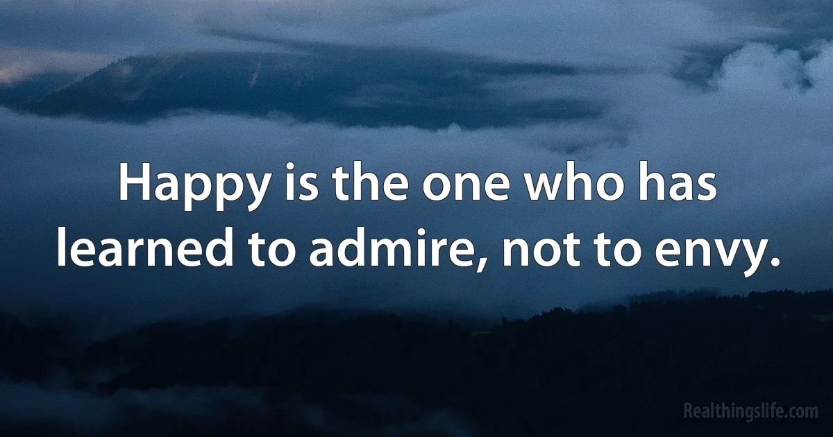 Happy is the one who has learned to admire, not to envy. (INZ EN)