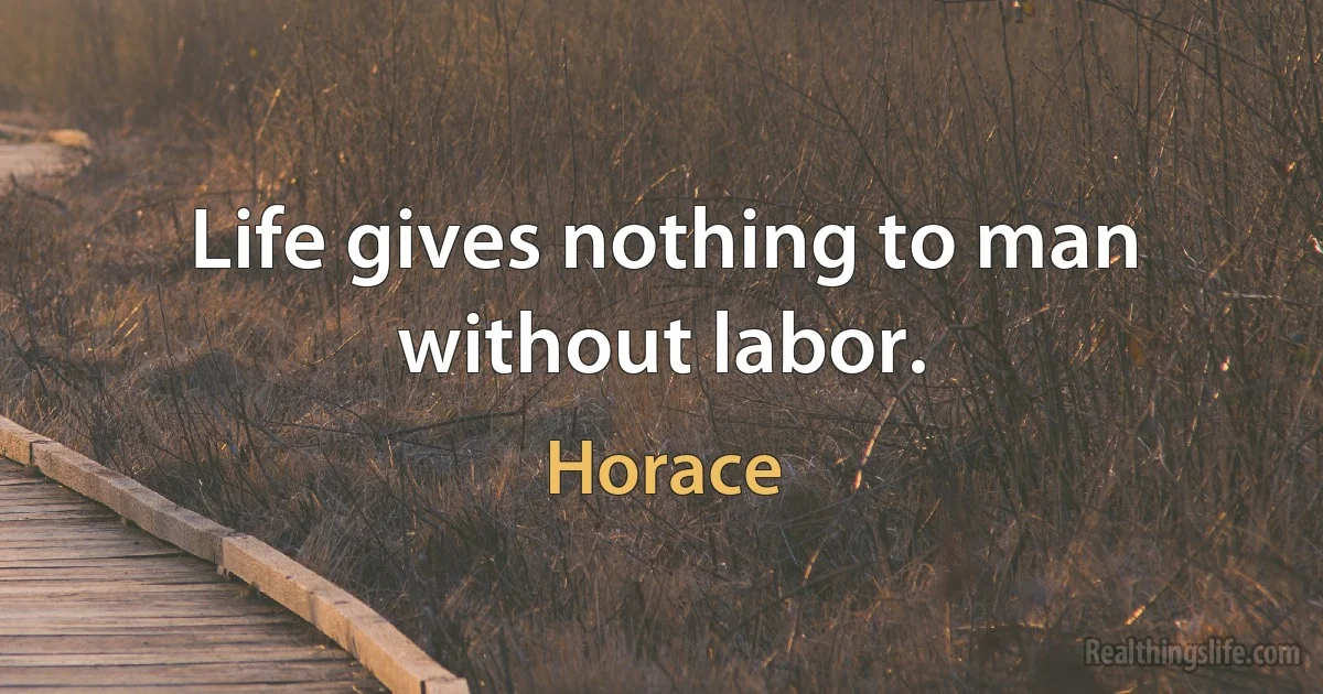 Life gives nothing to man without labor. (Horace)