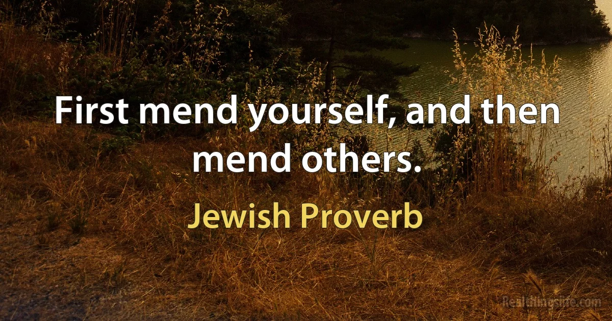 First mend yourself, and then mend others. (Jewish Proverb)