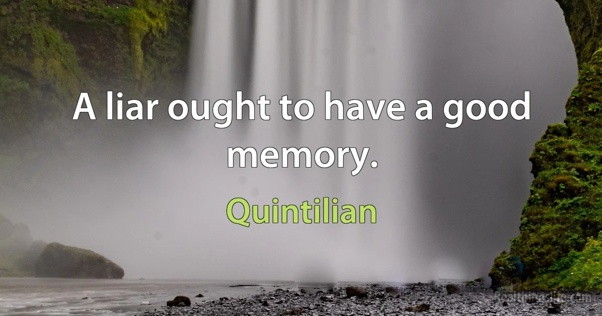 A liar ought to have a good memory. (Quintilian)