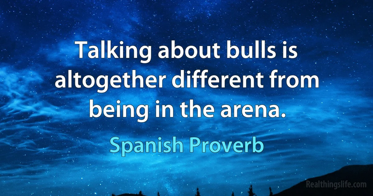 Talking about bulls is altogether different from being in the arena. (Spanish Proverb)