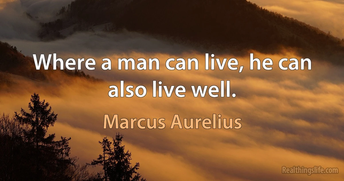 Where a man can live, he can also live well. (Marcus Aurelius)