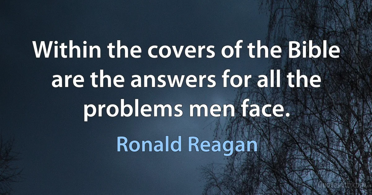 Within the covers of the Bible are the answers for all the problems men face. (Ronald Reagan)