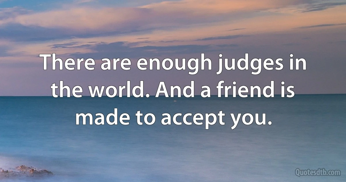 There are enough judges in the world. And a friend is made to accept you. (INZ EN)